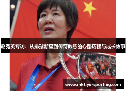 赵秀英专访：从排球新星到传奇教练的心路历程与成长故事